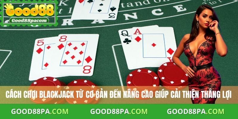 Cách Chơi Blackjack Good88 An Toàn Và Hiệu Quả Nhất 3 Cách chơi Blackjack từ cơ bản đến nâng cao giúp cải thiện thắng lợi