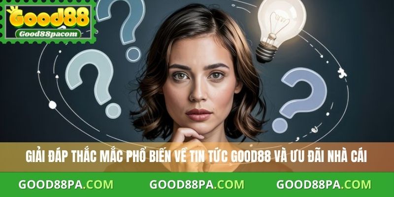 Giải đáp thắc mắc phổ biến về tin tức Good88 và ưu đãi nhà cái